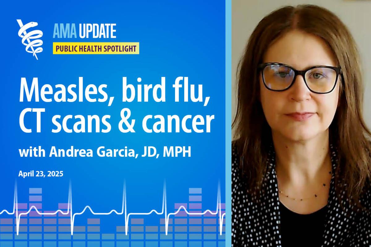 AMA Update for April 23, 2025: 2025 measles update, new antibiotic for gonorrhea, bird flu death in Mexico, and CT scans and cancer